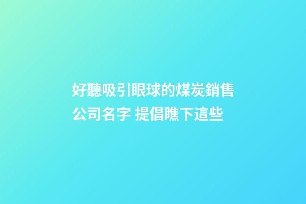 好聽吸引眼球的煤炭銷售公司名字 提倡瞧下這些-第1張-公司起名-玄機(jī)派